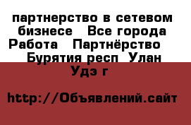 партнерство в сетевом бизнесе - Все города Работа » Партнёрство   . Бурятия респ.,Улан-Удэ г.